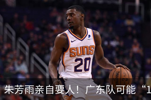 朱芳雨亲自要人！广东队可能“1换1”报价新疆，交易锋线老将？